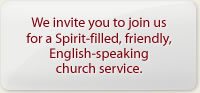 We invite you to join us for a Spirit-filled, friendly, English-speaking church service